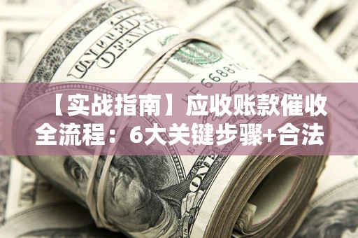 北京【实战指南】应收账款催收全流程：6大关键步骤+合法回款技巧