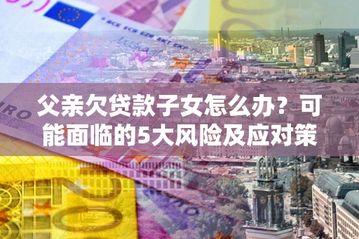 北京父亲欠贷款子女怎么办?可能面临的5大风险及应对策略 北京父亲欠贷款子女怎么办?可能面临的5大风险及应对策略