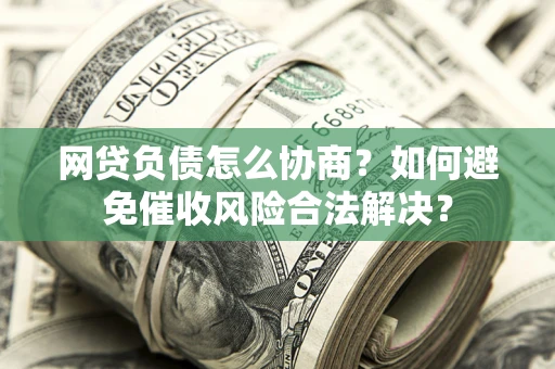 北京网贷负债怎么协商？如何避免催收风险合法解决？