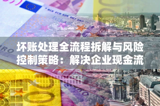 北京坏账处理全流程拆解与风险控制策略：解决企业现金流顽疾的实战指南
