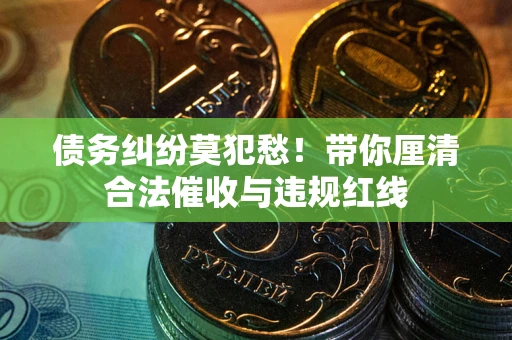 北京债务纠纷莫犯愁！带你厘清合法催收与违规红线