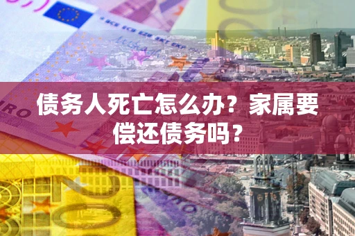 北京债务人死亡怎么办？家属要偿还债务吗？