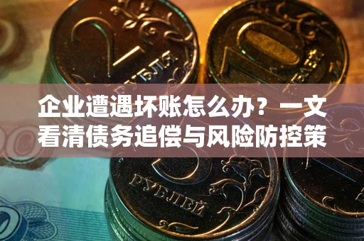 北京企业遭遇坏账怎么办？一文看清债务追偿与风险防控策略