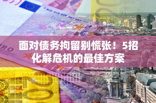 北京面对债务拘留别慌张！5招化解危机的最佳方案