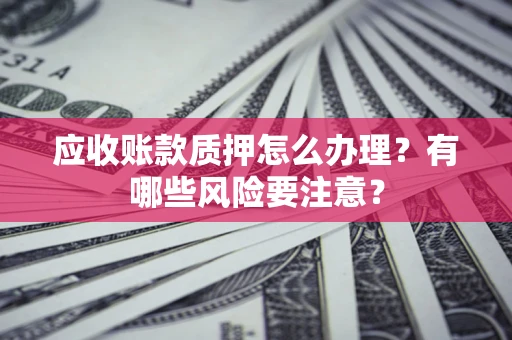 北京应收账款质押怎么办理？有哪些风险要注意？