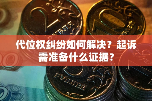 北京代位权纠纷如何解决？起诉需准备什么证据？