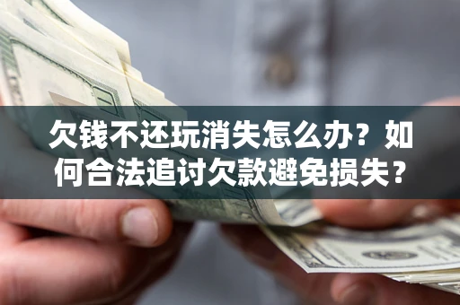 北京欠钱不还玩消失怎么办？如何合法追讨欠款避免损失？
