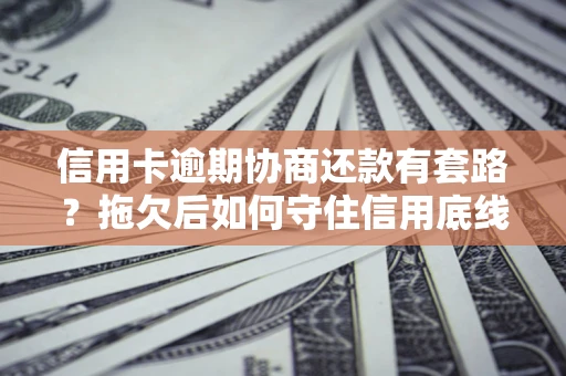 北京信用卡逾期协商还款有套路？拖欠后如何守住信用底线？