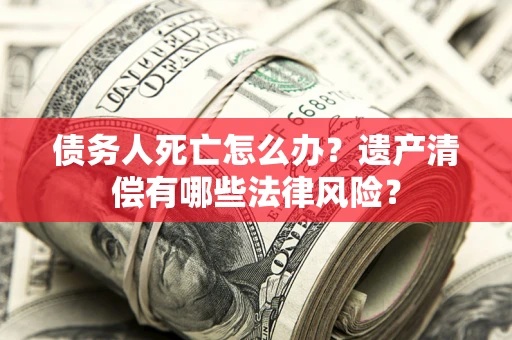 北京债务人死亡怎么办？遗产清偿有哪些法律风险？