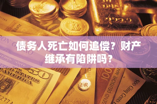 北京债务人死亡如何追偿？财产继承有陷阱吗？