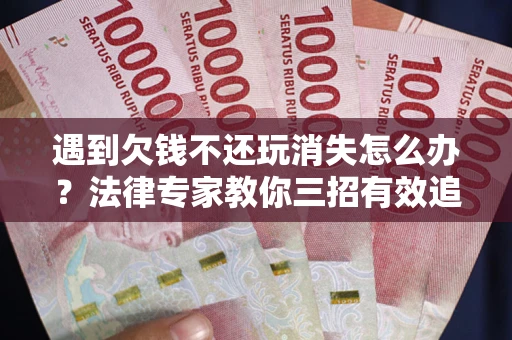 北京遇到欠钱不还玩消失怎么办？法律专家教你三招有效追债！