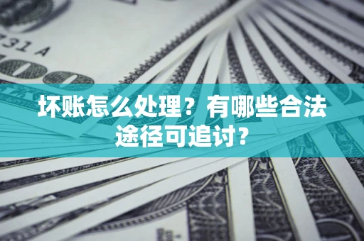 北京坏账怎么处理？有哪些合法途径可追讨？