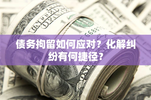 北京债务拘留如何应对？化解纠纷有何捷径？