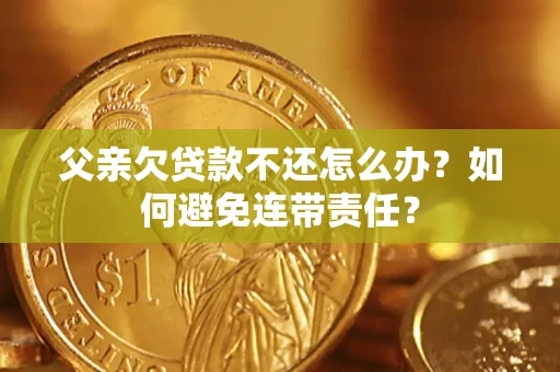 北京父亲欠贷款不还怎么办？如何避免连带责任？