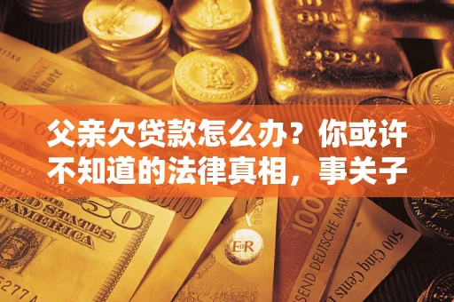 北京父亲欠贷款怎么办？你或许不知道的法律真相，事关子女未来