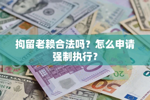 北京拘留老赖合法吗？怎么申请强制执行？