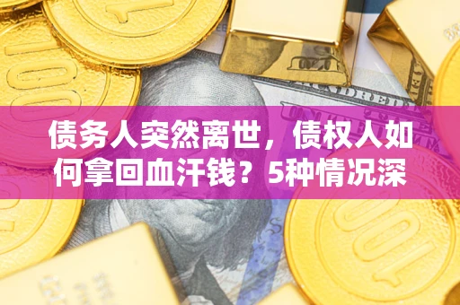 北京债务人突然离世，债权人如何拿回血汗钱？5种情况深度解析