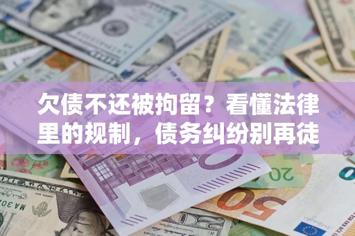 北京欠债不还被拘留？看懂法律里的规制，债务纠纷别再徒劳奔波