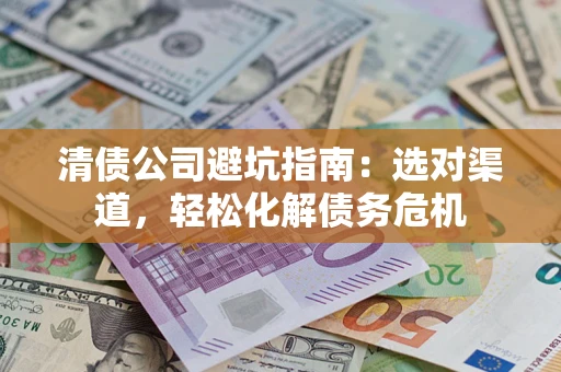 北京清债公司避坑指南：选对渠道，轻松化解债务危机