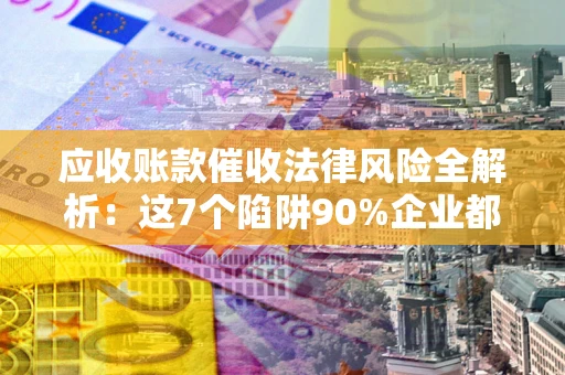 北京应收账款催收法律风险全解析：这7个陷阱90%企业都踩过（含合规应对指南）