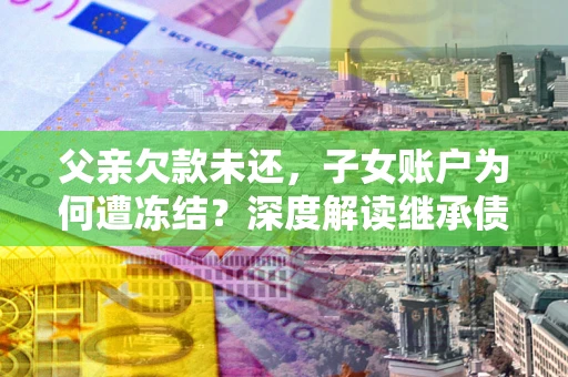 北京父亲欠款未还，子女账户为何遭冻结？深度解读继承债务迷局