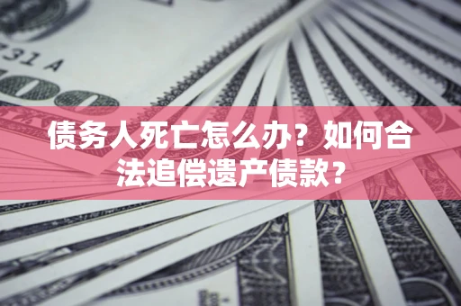 北京债务人死亡怎么办？如何合法追偿遗产债款？