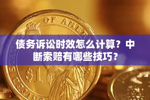 北京债务诉讼时效怎么计算？中断索赔有哪些技巧？