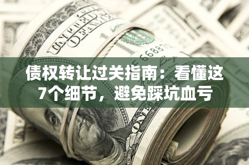 北京债权转让过关指南：看懂这7个细节，避免踩坑血亏