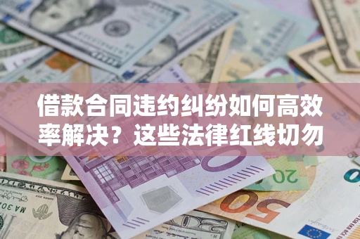 北京借款合同违约纠纷如何高效率解决？这些法律红线切勿触碰