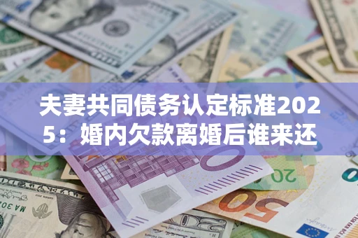 北京夫妻共同债务认定标准2025:婚内欠款离婚后谁来还? 北京夫妻共同债务认定标准2025:婚内欠款离婚后谁来还?