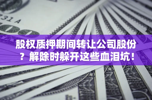 北京股权质押期间转让公司股份？解除时躲开这些血泪坑！
