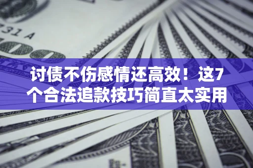 北京讨债不伤感情还高效！这7个合法追款技巧简直太实用