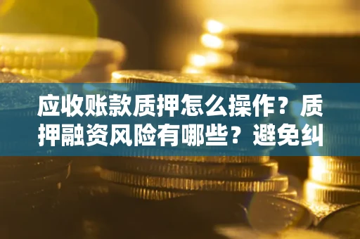 北京应收账款质押怎么操作？质押融资风险有哪些？避免纠纷高效融资技巧