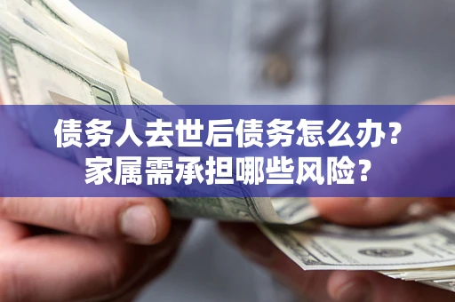 北京债务人去世后债务怎么办？家属需承担哪些风险？