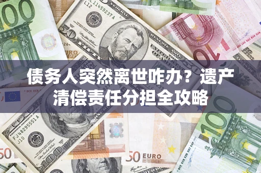 北京债务人突然离世咋办？遗产清偿责任分担全攻略