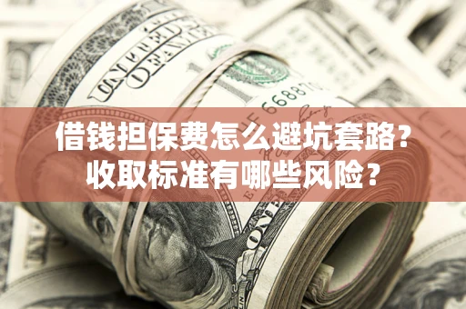 北京借钱担保费怎么避坑套路?收取标准有哪些风险? 北京借钱担保费怎么避坑套路?收取标准有哪些风险?