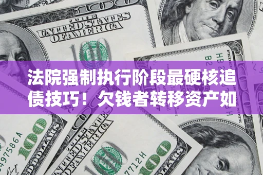 北京法院强制执行阶段最硬核追债技巧！欠钱者转移资产如何破解？