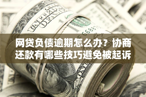 北京网贷负债逾期怎么办？协商还款有哪些技巧避免被起诉？