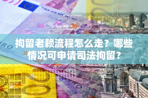 北京拘留老赖流程怎么走？哪些情况可申请司法拘留？
