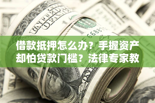 北京借款抵押怎么办？手握资产却怕贷款门槛？法律专家教你办抵押不踩坑