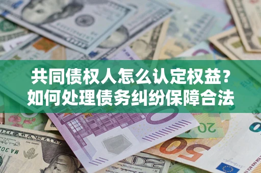 北京共同债权人怎么认定权益？如何处理债务纠纷保障合法权益？