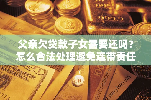 北京父亲欠贷款子女需要还吗？怎么合法处理避免连带责任？