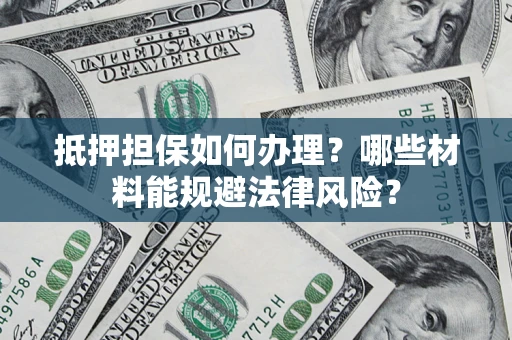 北京抵押担保如何办理？哪些材料能规避法律风险？