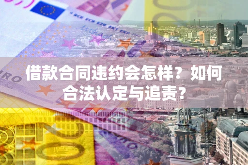 北京借款合同违约会怎样？如何合法认定与追责？