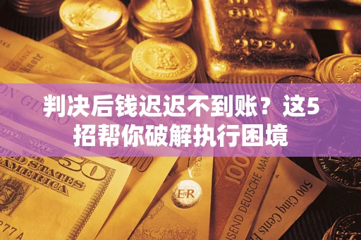 北京判决后钱迟迟不到账？这5招帮你破解执行困境