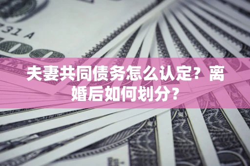 北京夫妻共同债务怎么认定？离婚后如何划分？