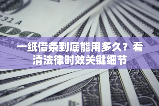 北京一纸借条到底能用多久？看清法律时效关键细节