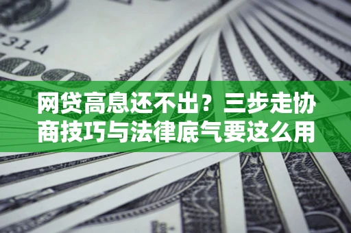 北京网贷高息还不出？三步走协商技巧与法律底气要这么用