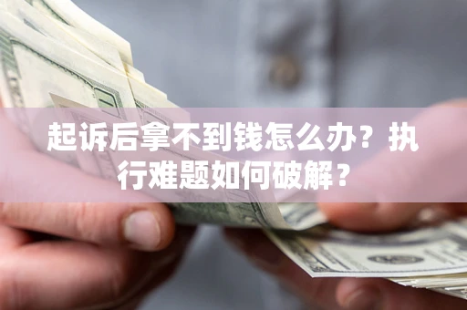 北京起诉后拿不到钱怎么办?执行难题如何破解? 北京起诉后拿不到钱怎么办?执行难题如何破解?