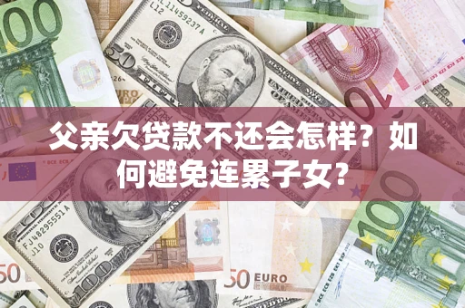 北京父亲欠贷款不还会怎样？如何避免连累子女？